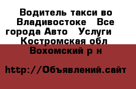 Водитель такси во Владивостоке - Все города Авто » Услуги   . Костромская обл.,Вохомский р-н